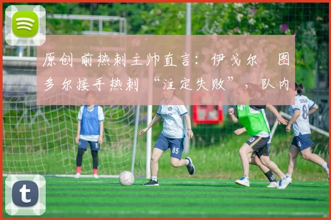 原创 前热刺主帅直言：伊戈尔・图多尔接手热刺 “注定失败”，队内氛围 “ toxic 至极”