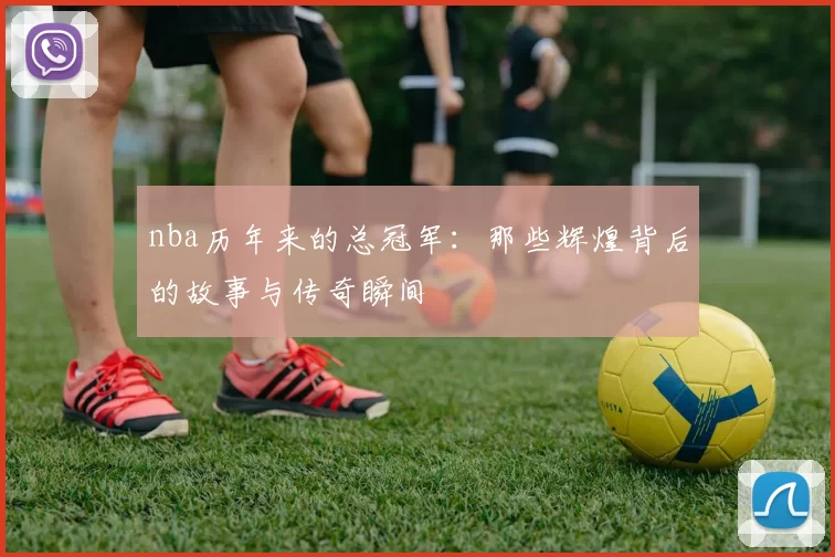 nba历年来的总冠军：那些辉煌背后的故事与传奇瞬间