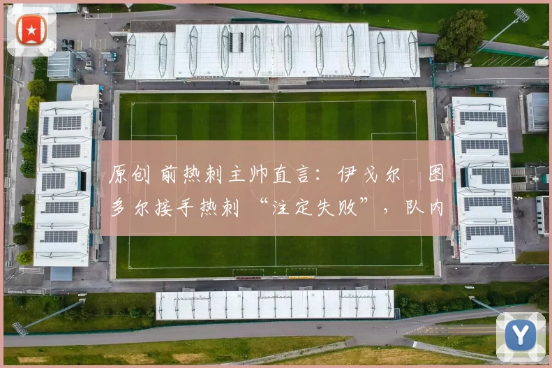 原创 前热刺主帅直言:伊戈尔・图多尔接手热刺 “注定失败”,队内氛围 “ toxic 至极”