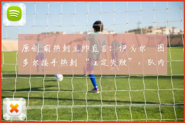 原创 前热刺主帅直言：伊戈尔・图多尔接手热刺 “注定失败”，队内氛围 “ toxic 至极”
