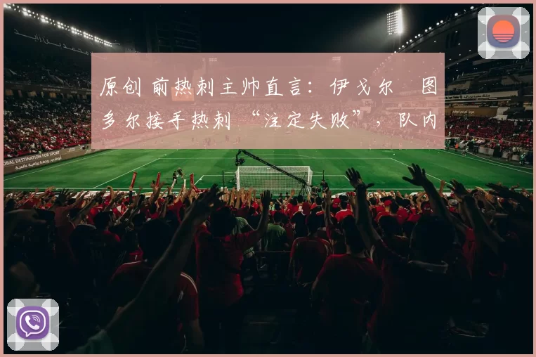 原创 前热刺主帅直言：伊戈尔・图多尔接手热刺 “注定失败”，队内氛围 “ toxic 至极”