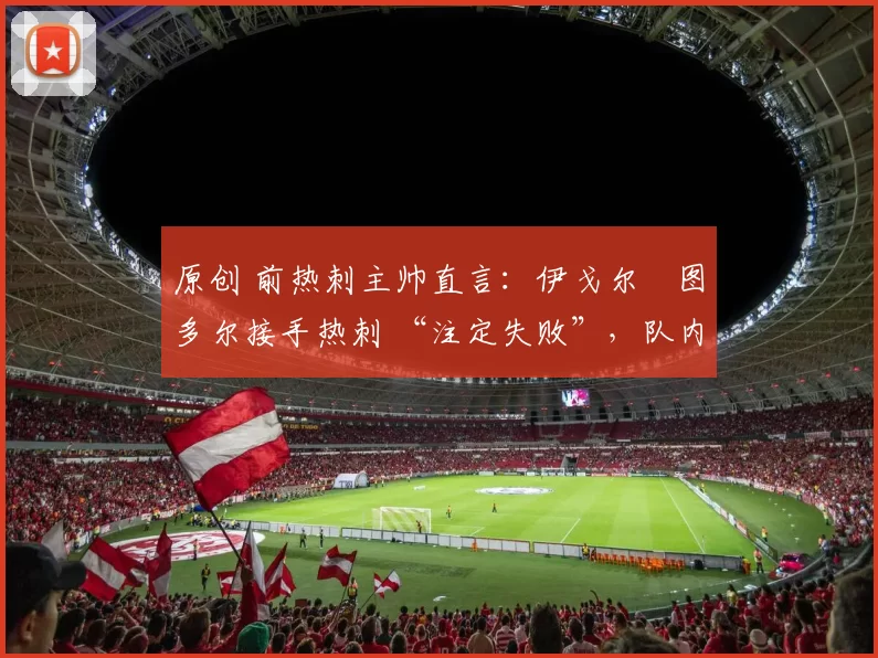 原创 前热刺主帅直言：伊戈尔・图多尔接手热刺 “注定失败”，队内氛围 “ toxic 至极”