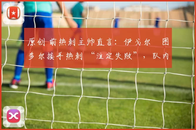 原创 前热刺主帅直言：伊戈尔・图多尔接手热刺 “注定失败”，队内氛围 “ toxic 至极”