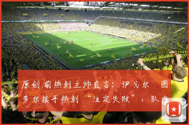 原创 前热刺主帅直言：伊戈尔・图多尔接手热刺 “注定失败”，队内氛围 “ toxic 至极”