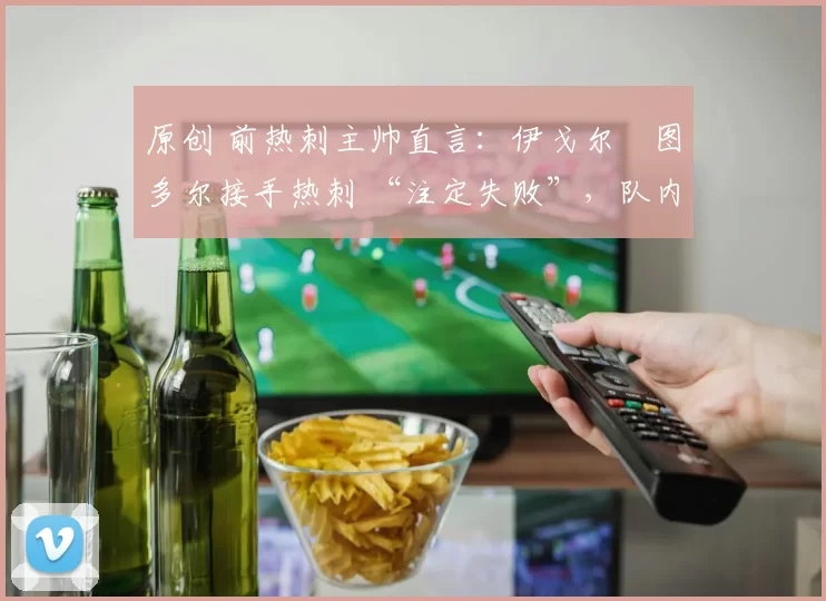 原创 前热刺主帅直言:伊戈尔・图多尔接手热刺 “注定失败”,队内氛围 “ toxic 至极”