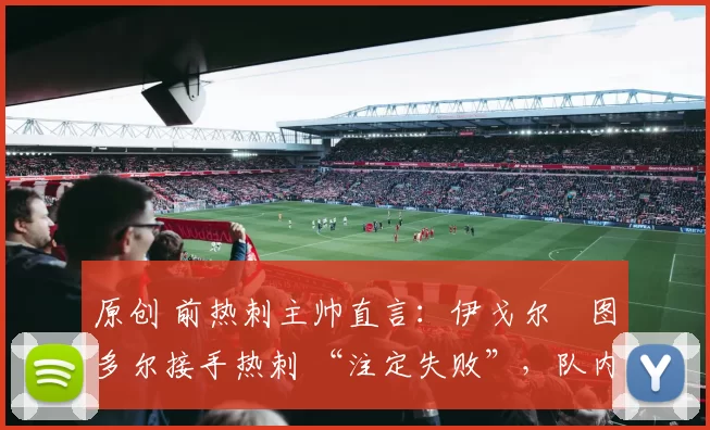 原创 前热刺主帅直言:伊戈尔・图多尔接手热刺 “注定失败”,队内氛围 “ toxic 至极”
