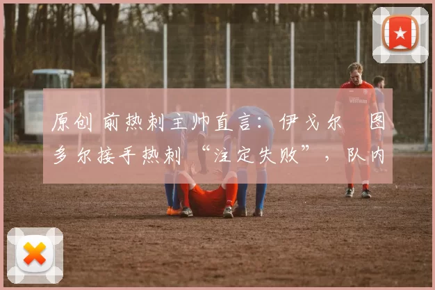 原创 前热刺主帅直言：伊戈尔・图多尔接手热刺 “注定失败”，队内氛围 “ toxic 至极”