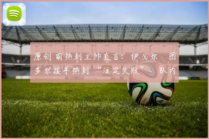 原创 前热刺主帅直言：伊戈尔・图多尔接手热刺 “注定失败”，队内氛围 “ toxic 至极”