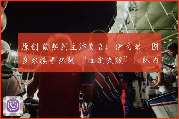 原创 前热刺主帅直言:伊戈尔・图多尔接手热刺 “注定失败”,队内氛围 “ toxic 至极”