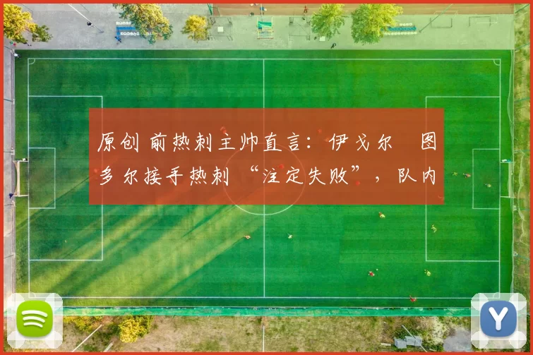 原创 前热刺主帅直言：伊戈尔・图多尔接手热刺 “注定失败”，队内氛围 “ toxic 至极”