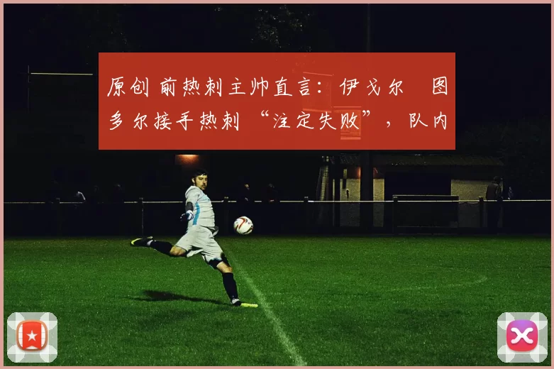 原创 前热刺主帅直言：伊戈尔・图多尔接手热刺 “注定失败”，队内氛围 “ toxic 至极”