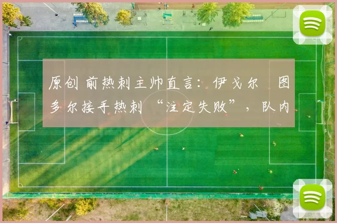 原创 前热刺主帅直言：伊戈尔・图多尔接手热刺 “注定失败”，队内氛围 “ toxic 至极”