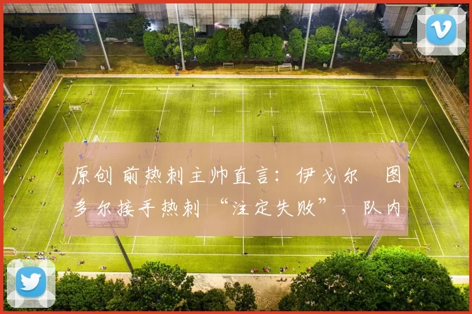 原创 前热刺主帅直言：伊戈尔・图多尔接手热刺 “注定失败”，队内氛围 “ toxic 至极”