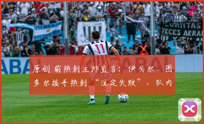 原创 前热刺主帅直言:伊戈尔・图多尔接手热刺 “注定失败”,队内氛围 “ toxic 至极”