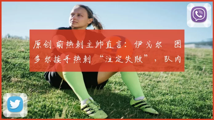 原创 前热刺主帅直言：伊戈尔・图多尔接手热刺 “注定失败”，队内氛围 “ toxic 至极”