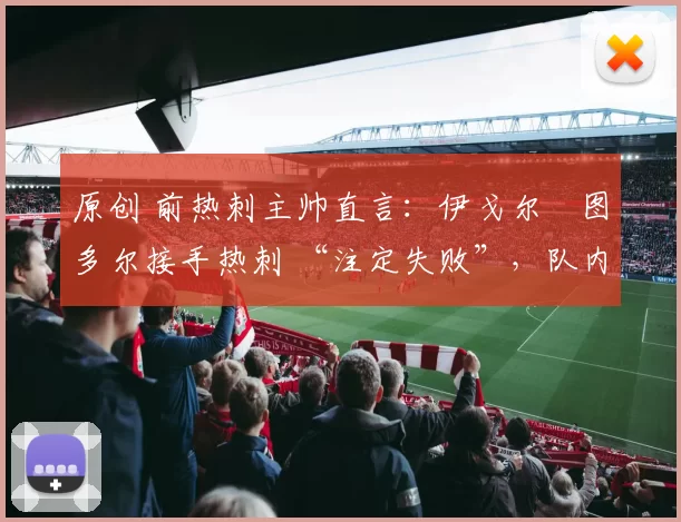 原创 前热刺主帅直言：伊戈尔・图多尔接手热刺 “注定失败”，队内氛围 “ toxic 至极”