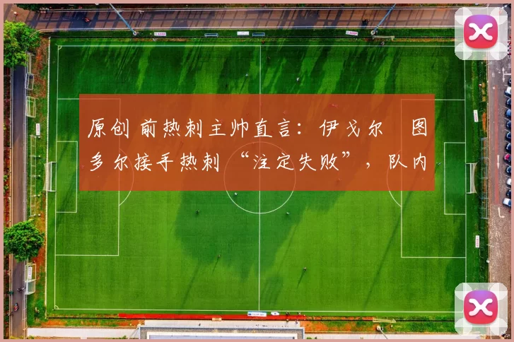 原创 前热刺主帅直言：伊戈尔・图多尔接手热刺 “注定失败”，队内氛围 “ toxic 至极”