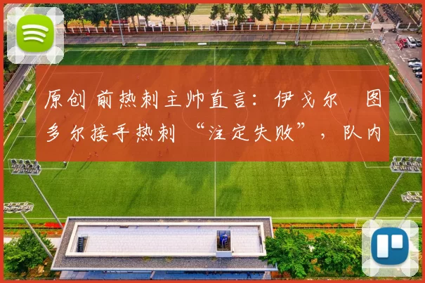 原创 前热刺主帅直言：伊戈尔・图多尔接手热刺 “注定失败”，队内氛围 “ toxic 至极”