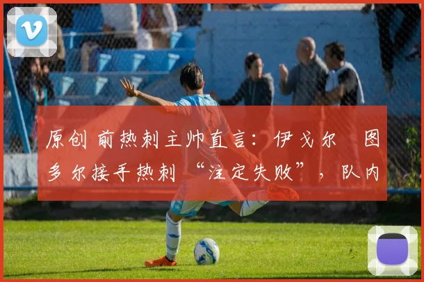 原创 前热刺主帅直言:伊戈尔・图多尔接手热刺 “注定失败”,队内氛围 “ toxic 至极”