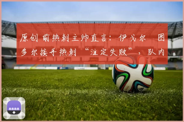 原创 前热刺主帅直言：伊戈尔・图多尔接手热刺 “注定失败”，队内氛围 “ toxic 至极”