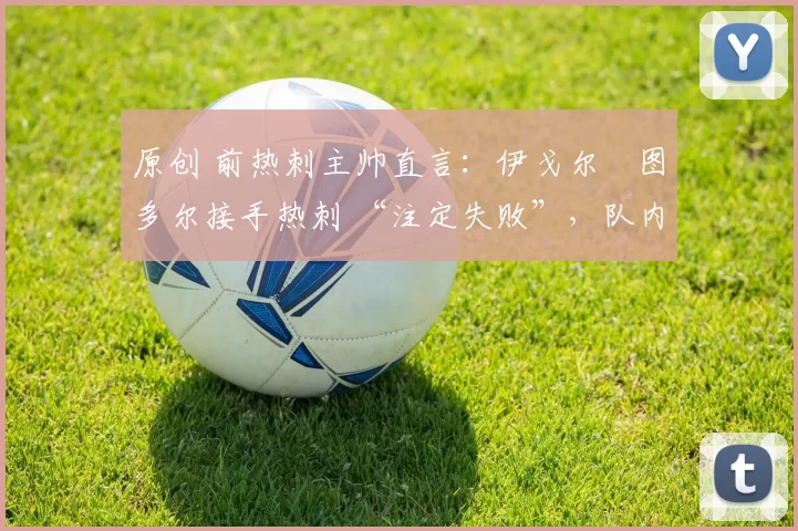 原创 前热刺主帅直言：伊戈尔・图多尔接手热刺 “注定失败”，队内氛围 “ toxic 至极”