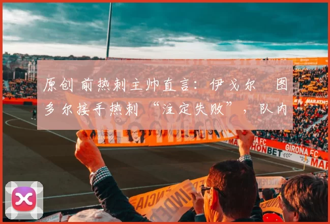 原创 前热刺主帅直言：伊戈尔・图多尔接手热刺 “注定失败”，队内氛围 “ toxic 至极”