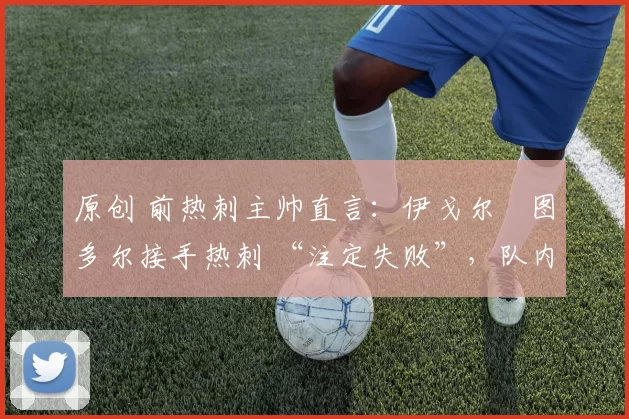 原创 前热刺主帅直言:伊戈尔・图多尔接手热刺 “注定失败”,队内氛围 “ toxic 至极”