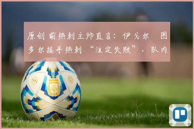 原创 前热刺主帅直言：伊戈尔・图多尔接手热刺 “注定失败”，队内氛围 “ toxic 至极”