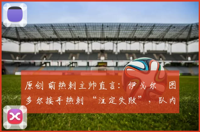 原创 前热刺主帅直言：伊戈尔・图多尔接手热刺 “注定失败”，队内氛围 “ toxic 至极”