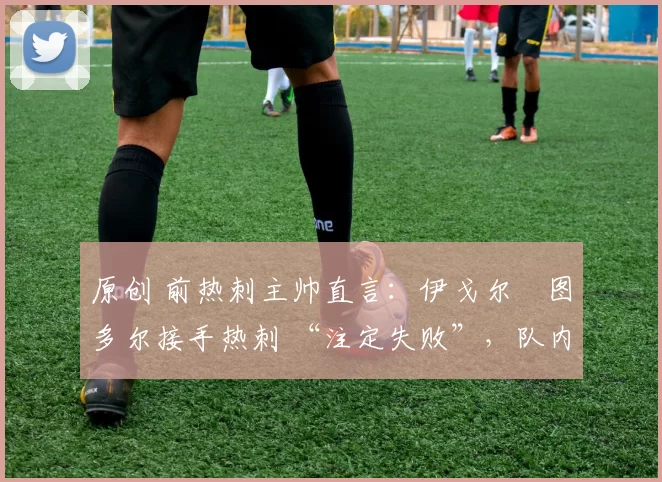 原创 前热刺主帅直言:伊戈尔・图多尔接手热刺 “注定失败”,队内氛围 “ toxic 至极”