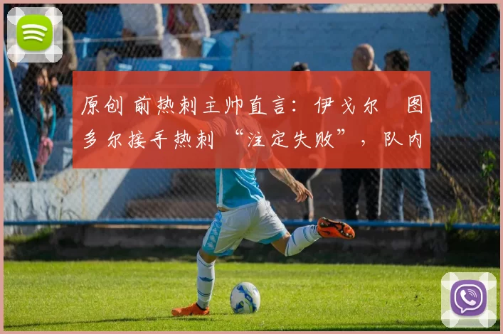 原创 前热刺主帅直言：伊戈尔・图多尔接手热刺 “注定失败”，队内氛围 “ toxic 至极”