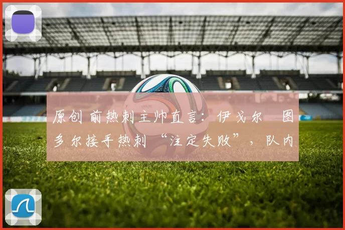 原创 前热刺主帅直言：伊戈尔・图多尔接手热刺 “注定失败”，队内氛围 “ toxic 至极”