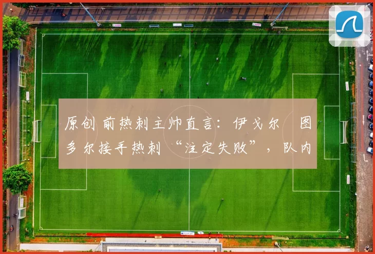 原创 前热刺主帅直言：伊戈尔・图多尔接手热刺 “注定失败”，队内氛围 “ toxic 至极”