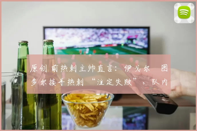 原创 前热刺主帅直言:伊戈尔・图多尔接手热刺 “注定失败”,队内氛围 “ toxic 至极”