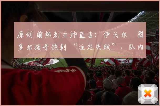 原创 前热刺主帅直言：伊戈尔・图多尔接手热刺 “注定失败”，队内氛围 “ toxic 至极”