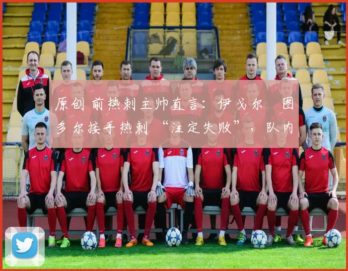 原创 前热刺主帅直言:伊戈尔・图多尔接手热刺 “注定失败”,队内氛围 “ toxic 至极”