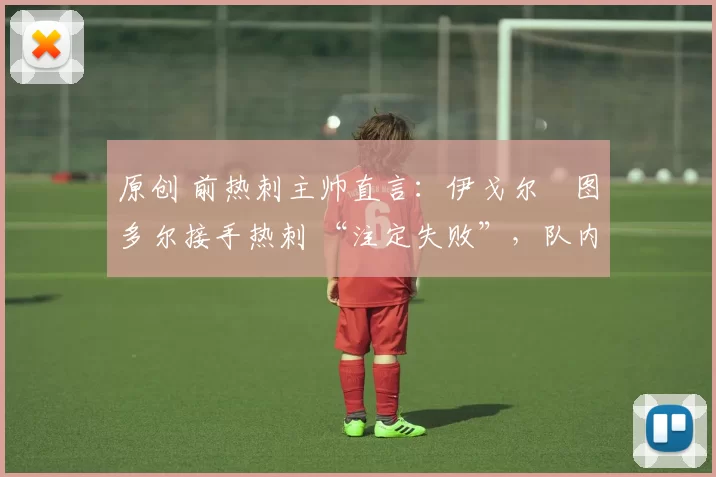 原创 前热刺主帅直言:伊戈尔・图多尔接手热刺 “注定失败”,队内氛围 “ toxic 至极”