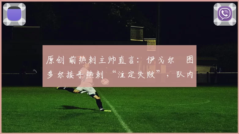 原创 前热刺主帅直言:伊戈尔・图多尔接手热刺 “注定失败”,队内氛围 “ toxic 至极”