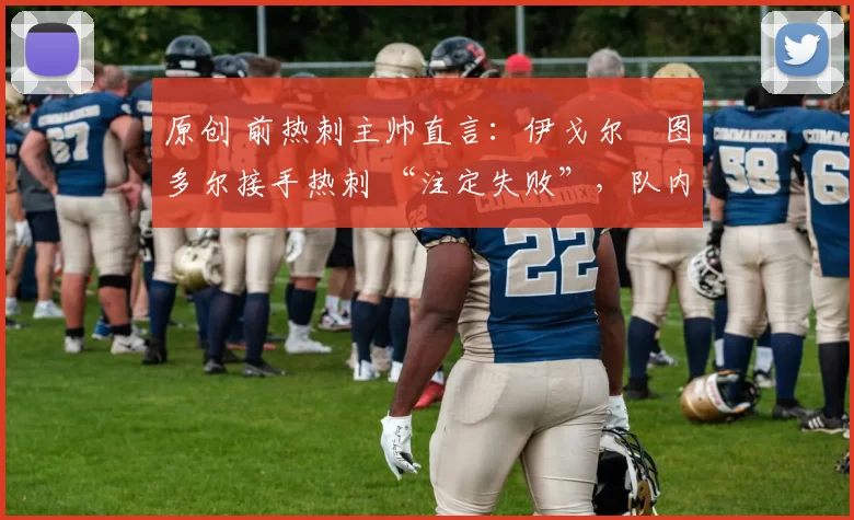 原创 前热刺主帅直言:伊戈尔・图多尔接手热刺 “注定失败”,队内氛围 “ toxic 至极”