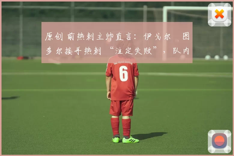 原创 前热刺主帅直言：伊戈尔・图多尔接手热刺 “注定失败”，队内氛围 “ toxic 至极”