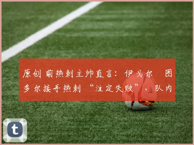 原创 前热刺主帅直言：伊戈尔・图多尔接手热刺 “注定失败”，队内氛围 “ toxic 至极”