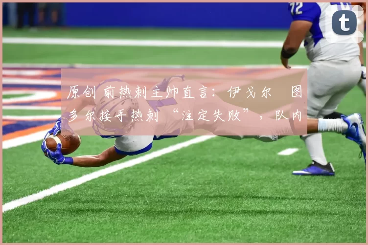 原创 前热刺主帅直言:伊戈尔・图多尔接手热刺 “注定失败”,队内氛围 “ toxic 至极”