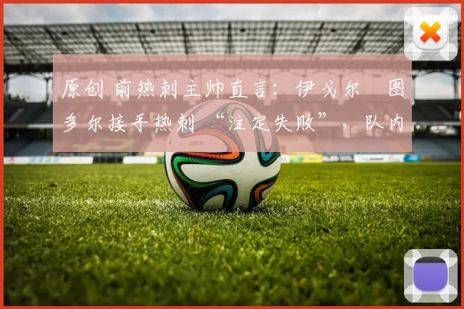 原创 前热刺主帅直言：伊戈尔・图多尔接手热刺 “注定失败”，队内氛围 “ toxic 至极”