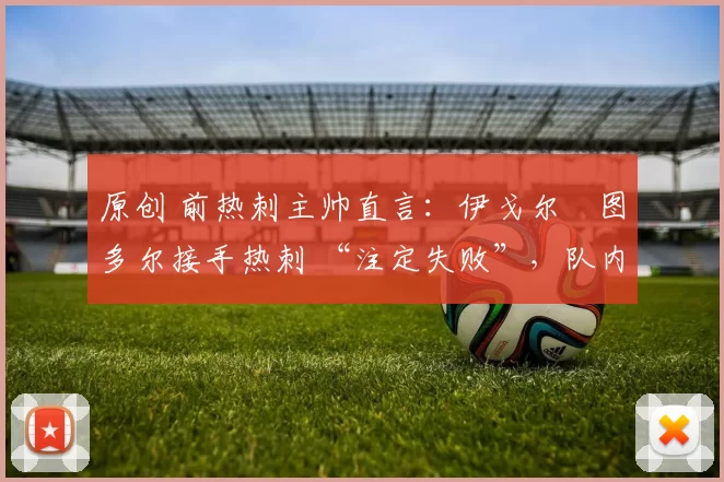 原创 前热刺主帅直言：伊戈尔・图多尔接手热刺 “注定失败”，队内氛围 “ toxic 至极”