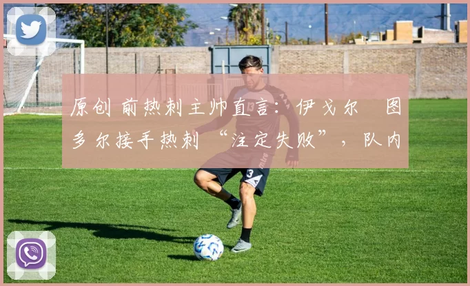 原创 前热刺主帅直言:伊戈尔・图多尔接手热刺 “注定失败”,队内氛围 “ toxic 至极”