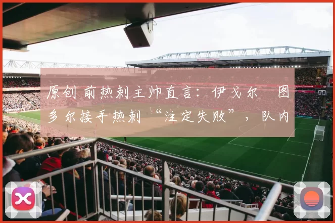 原创 前热刺主帅直言：伊戈尔・图多尔接手热刺 “注定失败”，队内氛围 “ toxic 至极”