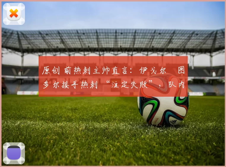 原创 前热刺主帅直言:伊戈尔・图多尔接手热刺 “注定失败”,队内氛围 “ toxic 至极”