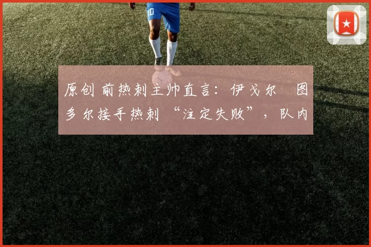 原创 前热刺主帅直言:伊戈尔・图多尔接手热刺 “注定失败”,队内氛围 “ toxic 至极”