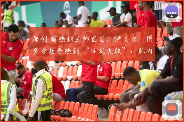 原创 前热刺主帅直言：伊戈尔・图多尔接手热刺 “注定失败”，队内氛围 “ toxic 至极”