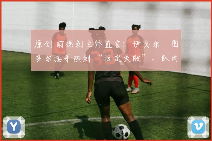 原创 前热刺主帅直言：伊戈尔・图多尔接手热刺 “注定失败”，队内氛围 “ toxic 至极”